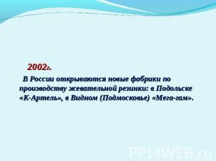 2002г. В России открываются новые фабрики по производству жевательной резинки: в
