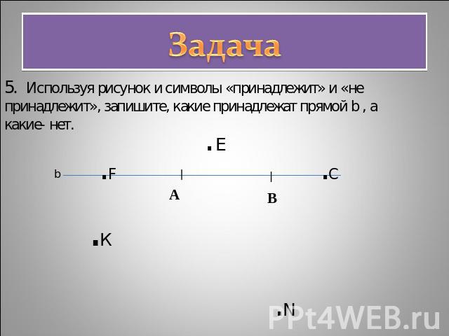 Задача5. Используя рисунок и символы «принадлежит» и «не принадлежит», запишите, какие принадлежат прямой b , а какие- нет.