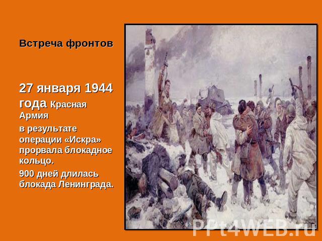 Встреча фронтов 27 января 1944 года Красная Армияв результате операции «Искра» прорвала блокадное кольцо.900 дней длилась блокада Ленинграда.