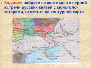 Задание: найдите на карте место первой встречи русских князей с моноголо-татарам