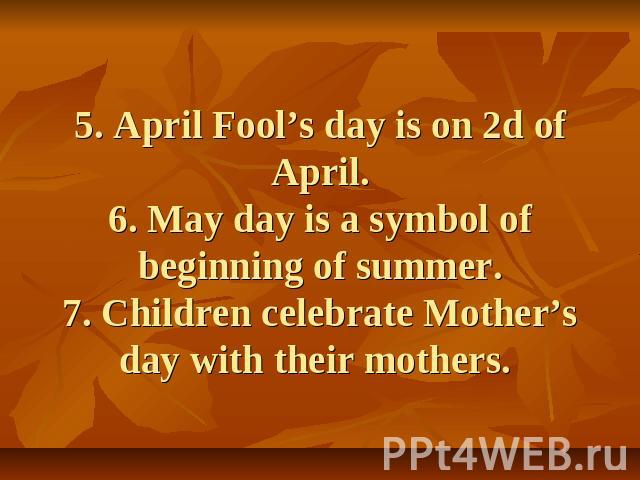 5. April Fool’s day is on 2d of April.6. May day is a symbol of beginning of summer.7. Children celebrate Mother’s day with their mothers.