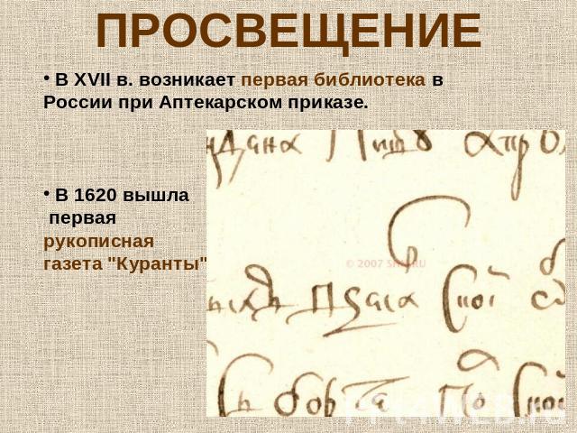 ПРОСВЕЩЕНИЕ В XVII в. возникает первая библиотека в России при Аптекарском приказе. В 1620 вышла первая рукописная газета 