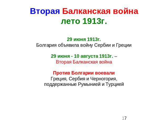 Вторая Балканская войналето 1913г. 29 июня 1913г.Болгария объявила войну Сербии и Греции29 июня - 10 августа 1913г. –Вторая Балканская войнаПротив Болгарии воевалиГреция, Сербия и Черногория,поддержанные Румынией и Турцией