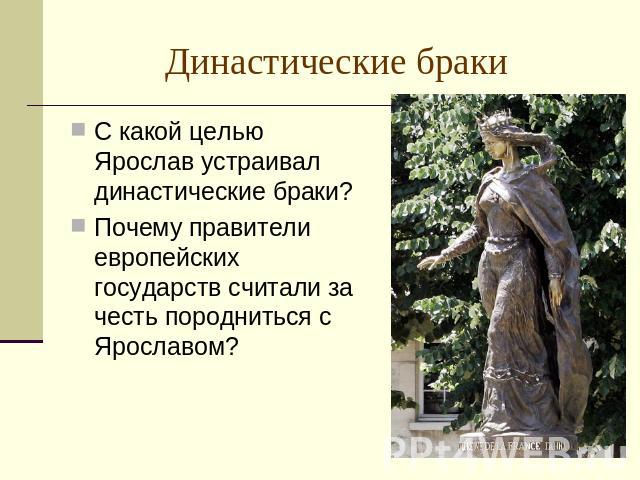 Династические браки С какой целью Ярослав устраивал династические браки?Почему правители европейских государств считали за честь породниться с Ярославом?