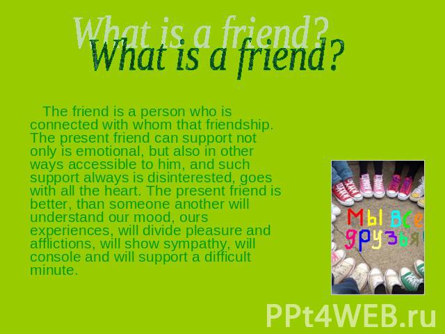 What is a friend? The friend is a person who is connected with whom that friendship. The present friend can support not only is emotional, but also in other ways accessible to him, and such support always is disinterested, goes with all the heart. T…