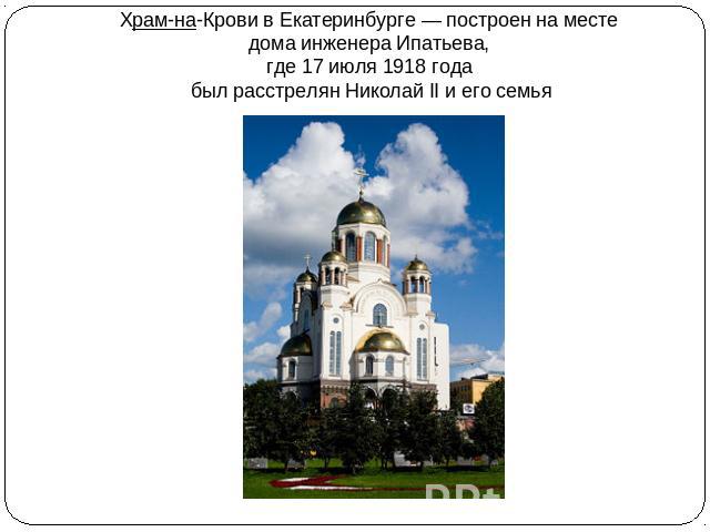 Храм-на-Крови в Екатеринбурге — построен на месте дома инженера Ипатьева, где 17 июля 1918 года был расстрелян Николай II и его семья