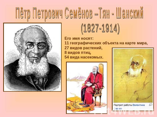 Пётр Петрович Семёнов –Тян - Шанский(1827-1914)Его имя носят:11 географических объекта на карте мира,27 видов растений,8 видов птиц,54 вида насекомых.