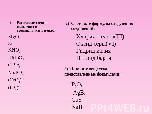 Тренировочные задания (подготовка к с/р) Расставьте степени окисления в соединениях и в ионах:MgO ZnKNO3HMnO4CaSo3Na3PO4(CrO4)-2(IO4)-Составьте формулы следующих соединений:Хлорид железа(III) Оксид серы(VI) Гидрид калияНитрид барияНазовите вещества,…