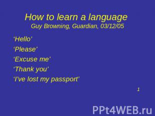 How to learn a language Guy Browning, Guardian, 03/12/05 ‘Hello’ ‘Please’ ‘Excus