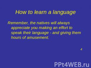 How to learn a language Remember, the natives will always appreciate you making