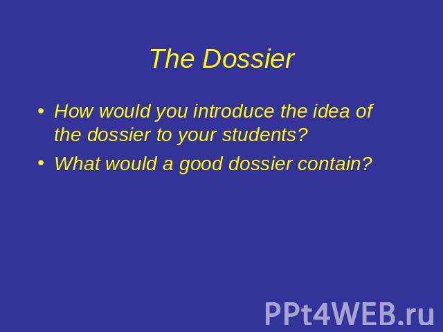 The Dossier How would you introduce the idea of the dossier to your students?What would a good dossier contain?