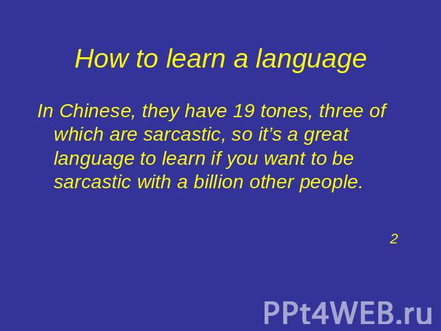 How to learn a language In Chinese, they have 19 tones, three of which are sarcastic, so it’s a great language to learn if you want to be sarcastic with a billion other people.2