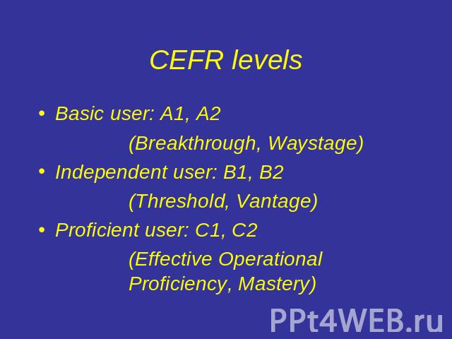 CEFR levels Basic user: A1, A2(Breakthrough, Waystage)Independent user: B1, B2 (Threshold, Vantage)Proficient user: C1, C2(Effective Operational Proficiency, Mastery)