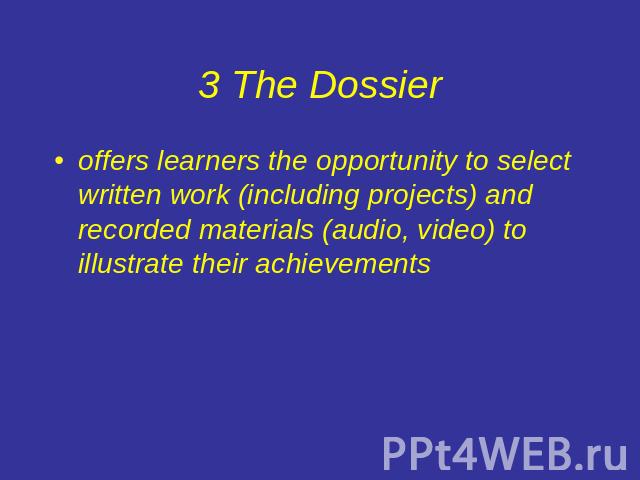 3 The Dossier offers learners the opportunity to select written work (including projects) and recorded materials (audio, video) to illustrate their achievements