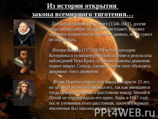 Из истории открытия закона всемирного тяготения… Датский астроном Тихо Браге (1546-1601), долгие годы наблюдавший за движением планет, накопил огромное количество интересных данных, но не сумел их обработать.  Иоганн Кеплер (1571-1630) используя иде…
