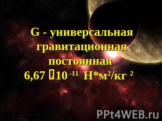G - универсальная гравитационная постоянная 6,67 10 -11 Н*м2/кг 2