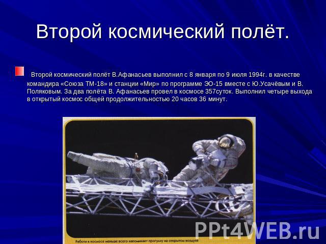 Второй космический полёт. Второй космический полёт В.Афанасьев выполнил с 8 января по 9 июля 1994г. в качестве командира «Союза ТМ-18» и станции «Мир» по программе ЭО-15 вместе с Ю.Усачёвым и В. Поляковым. За два полёта В. Афанасьев провел в космосе…