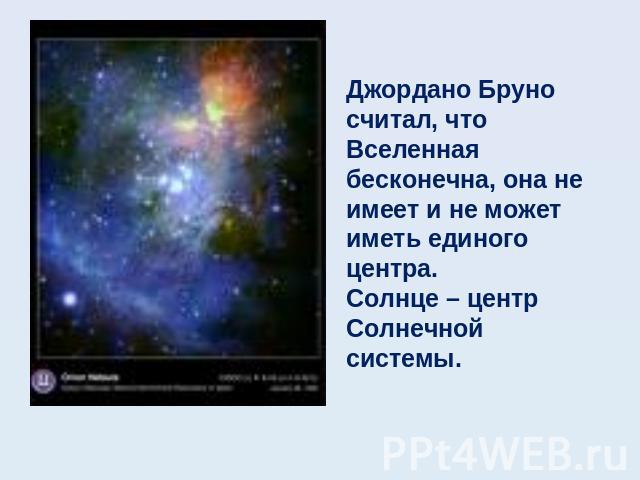 Джордано Бруно считал, что Вселенная бесконечна, она не имеет и не может иметь единого центра.Солнце – центр Солнечной системы.