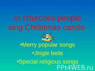 In churches people sing Christmas carols- Merry popular songsJingle bellsSpecial