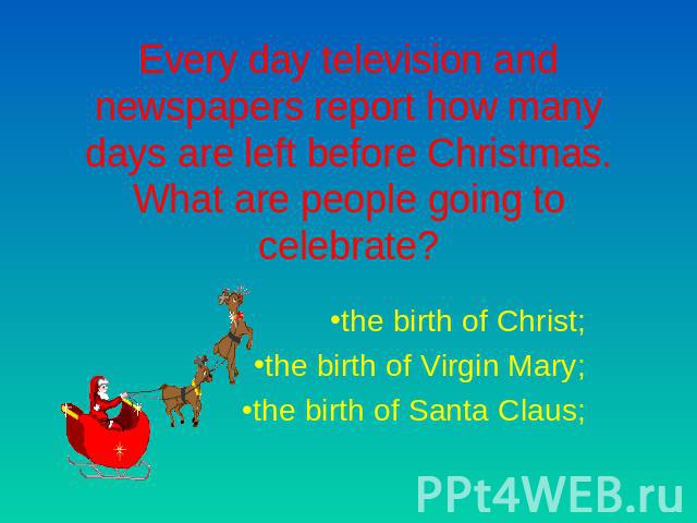 Every day television and newspapers report how many days are left before Christmas. What are people going to celebrate? the birth of Christ;the birth of Virgin Mary;the birth of Santa Claus;