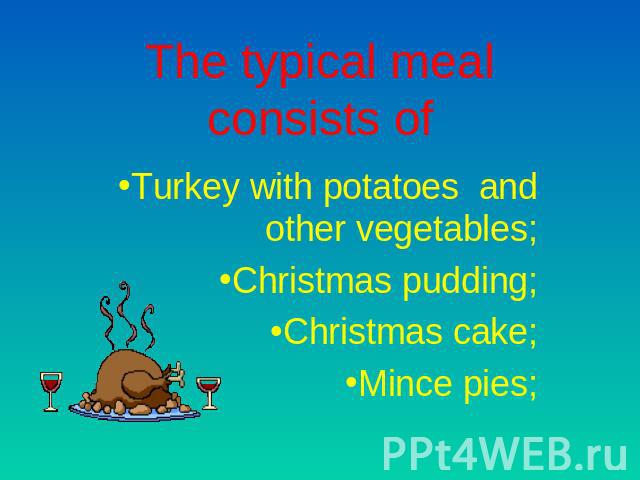 The typical meal consists of Turkey with potatoes and other vegetables;Christmas pudding;Christmas cake;Mince pies;