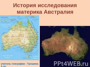 История исследования материка Австралия учитель географии : Трошина А.Ю.