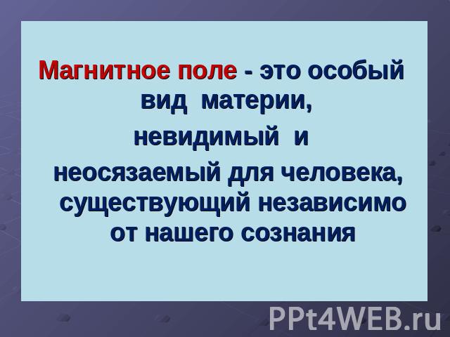 Магнитное поле - это особый  вид  материи,  невидимый  и  неосязаемый для человека,существующий независимо от нашего сознания