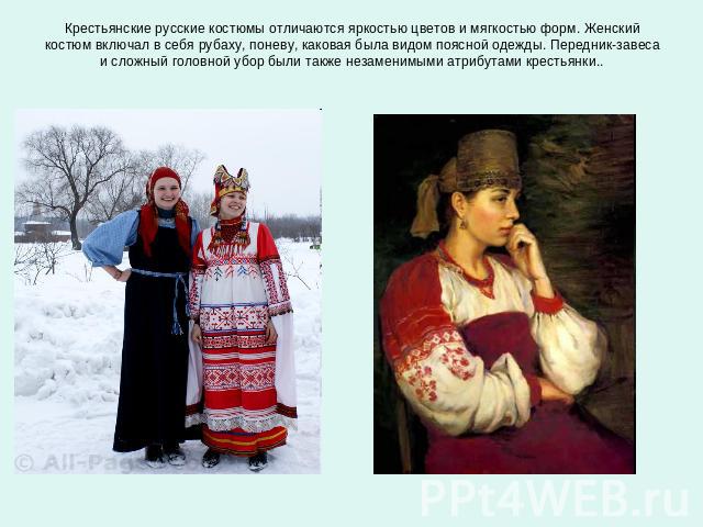 Крестьянские русские костюмы отличаются яркостью цветов и мягкостью форм. Женский костюм включал в себя рубаху, поневу, каковая была видом поясной одежды. Передник-завеса и сложный головной убор были также незаменимыми атрибутами крестьянки..