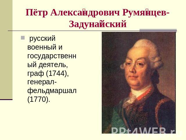 Пётр Александрович Румянцев-Задунайский русский военный и государственный деятель, граф (1744), генерал-фельдмаршал (1770).