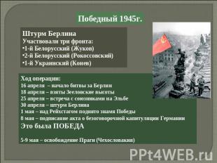 Победный 1945г.Штурм БерлинаУчаствовали три фронта:1-й Белорусский (Жуков)2-й Бе