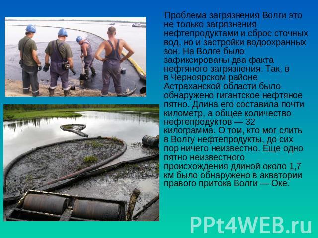 Проблема загрязнения Волги это не только загрязнения нефтепродуктами и сброс сточных вод, но и застройки водоохранных зон. На Волге было зафиксированы два факта нефтяного загрязнения. Так, в в Черноярском районе Астраханской области было обнаружено …
