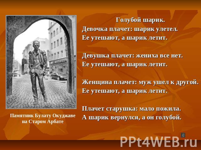 Голубой шарик.Девочка плачет: шарик улетел.Ее утешают, а шарик летит.Девушка плачет: жениха все нет.Ее утешают, а шарик летит.Женщина плачет: муж ушел к другой.Ее утешают, а шарик летит.Плачет старушка: мало пожила.А шарик вернулся, а он голубой.Пам…