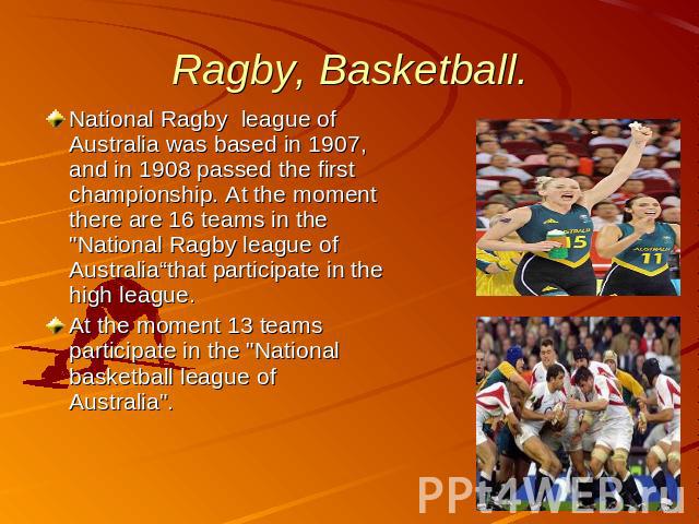 Ragby, Basketball. National Ragby league of Australia was based in 1907, and in 1908 passed the first championship. At the moment there are 16 teams in the 