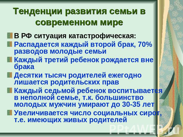 Тенденции развития семьи в современном мире В РФ ситуация катастрофическая:Распадается каждый второй брак, 70% разводов молодые семьиКаждый третий ребенок рождается вне бракаДесятки тысяч родителей ежегодно лишается родительских правКаждый седьмой р…