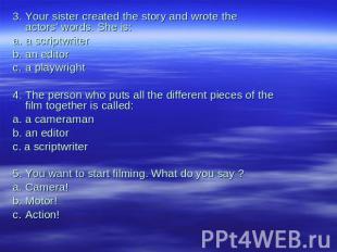 3.Your sister created the story and wrote theactors' words. She is:a.a scriptwri