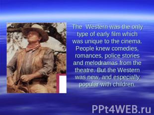 The Western was the only type of early film which was unique to the cinema. Peop