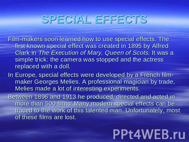 SPECIAL EFFECTS Film-makers soon learned how to use special effects. The first known special effect was created in 1895 by Alfred Clark in The Execution of Mary, Queen of Scots. It was a simple trick: the camera was stopped and the actress replaced …