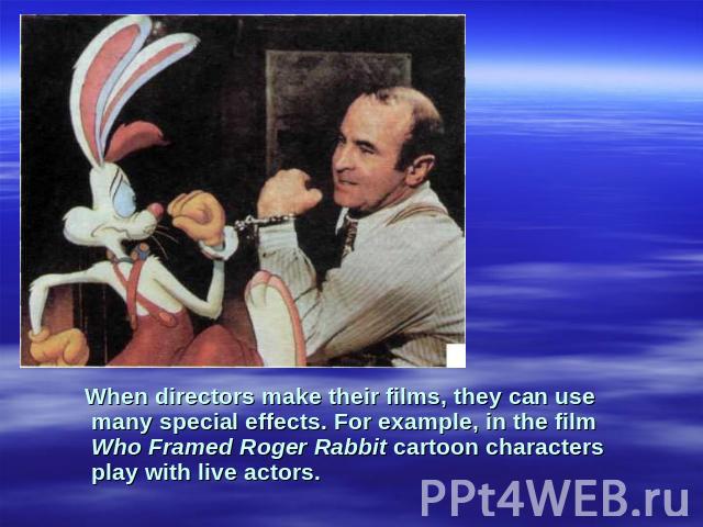 When directors make their films, they can use many special effects. For example, in the film Who Framed Roger Rabbit cartoon characters play with live actors.