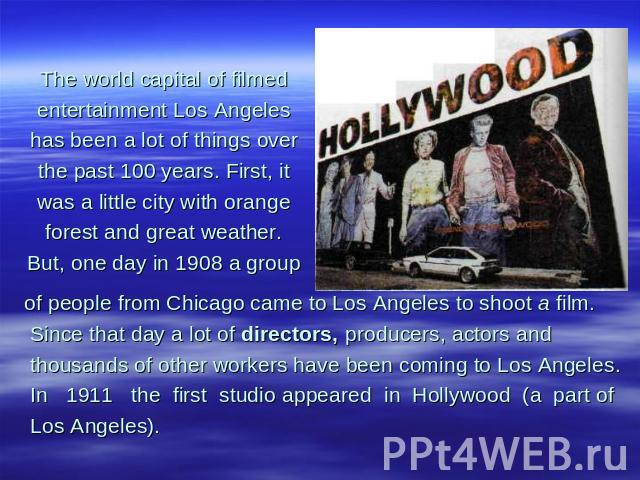 The world capital of filmed entertainment Los Angeles has been a lot of things over the past 100 years. First, it was a little city with orange forest and great weather. But, one day in 1908 a group of people from Chicago came to Los Angeles to shoo…