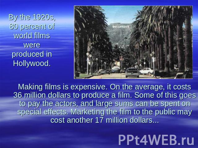 By the 1920s, 80 percent of world films were produced in Hollywood. Making films is expensive. On the average, it costs 36 million dollars to produce a film. Some of this goes to pay the actors, and large sums can be spent on special effects. Market…