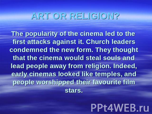 ART OR RELIGION? The popularity of the cinema led to the first attacks against it. Church leaders condemned the new form. They thought that the cinema would steal souls and lead people away from religion. Indeed, early cinemas looked like temples, a…