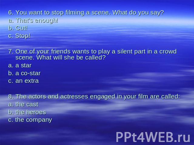 6.You want to stop filming a scene. What do you say?a.That's enough!b.Cut!с. Stop!7.One of your friends wants to play a silent part in a crowd scene. What will she be called?a.a starb.a co-starc.an extra8.The actors and actresses engaged in your fil…