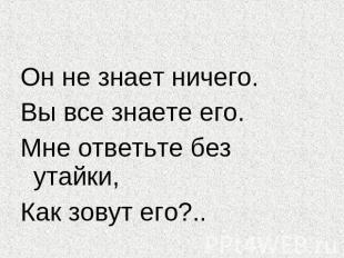 Он не знает ничего.Вы все знаете его.Мне ответьте без утайки,Как зовут его?..