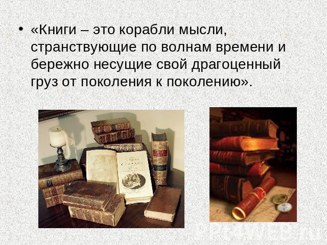 «Книги – это корабли мысли, странствующие по волнам времени и бережно несущие свой драгоценный груз от поколения к поколению».