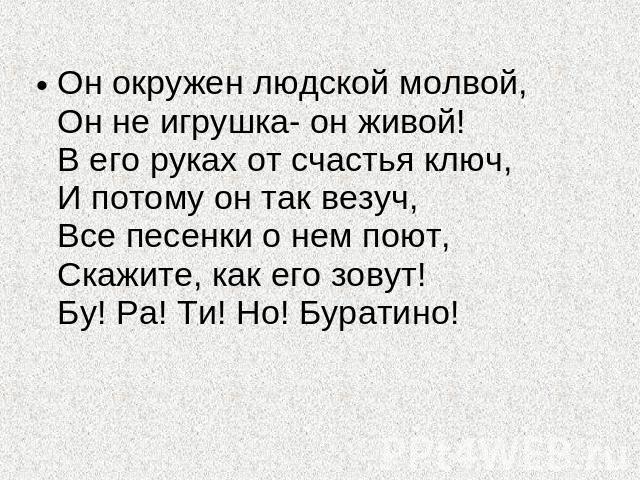 Он окружен людской молвой,Он не игрушка- он живой!В его руках от счастья ключ,И потому он так везуч,Все песенки о нем поют,Скажите, как его зовут!Бу! Ра! Ти! Но! Буратино!