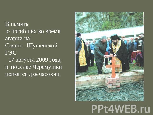 В память о погибших во время аварии на Саяно – Шушенской ГЭС 17 августа 2009 года, в поселке Черемушки появятся две часовни.