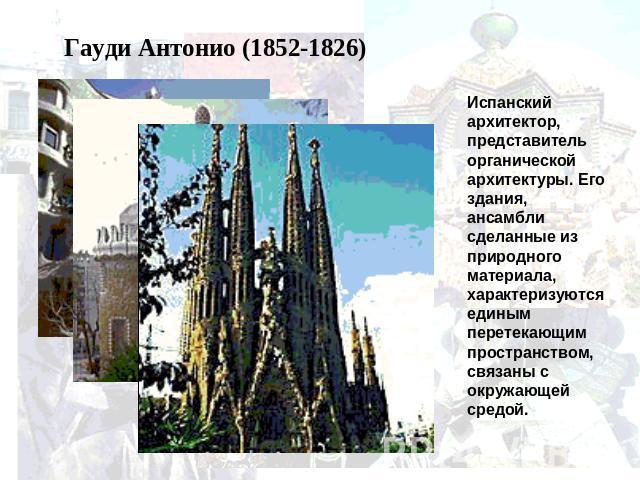 Гауди Антонио (1852-1826)Испанский архитектор, представитель органической архитектуры. Его здания, ансамбли сделанные из природного материала, характеризуются единым перетекающим пространством, связаны с окружающей средой.