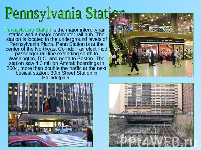 Pennsylvania Station Pennsylvania Station is the major intercity rail station and a major commuter rail hub. The station is located in the underground levels of Pennsylvania Plaza. Penn Station is at the center of the Northeast Corridor, an electrif…