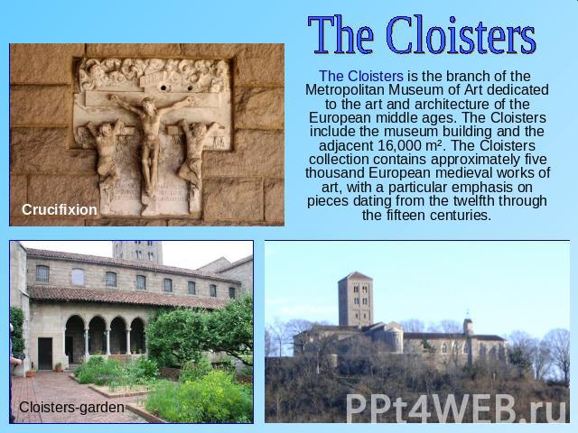 The Cloisters The Cloisters is the branch of the Metropolitan Museum of Art dedicated to the art and architecture of the European middle ages. The Cloisters include the museum building and the adjacent 16,000 m². The Cloisters collection contains ap…