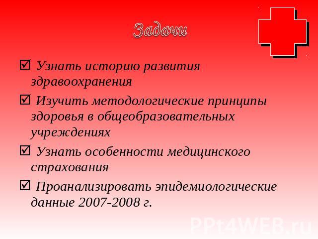 Задачи Узнать историю развития здравоохранения Изучить методологические принципы здоровья в общеобразовательных учреждениях Узнать особенности медицинского страхования Проанализировать эпидемиологические данные 2007-2008 г.